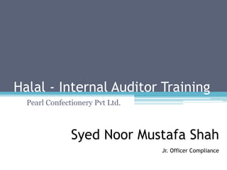 Syed Noor Mustafa Shah
Jr. Officer Compliance
Halal - Internal Auditor Training
Pearl Confectionery Pvt Ltd.
 