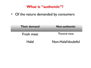 What is “authentic”?
• Of the nature demanded by consumers


     Their demand         Non-authentic

      Fresh meat           Thawed meat

        Halal          Non-Halal/doubtful
 