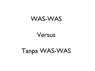 WAS-WAS

    Versus

Tanpa WAS-WAS
 