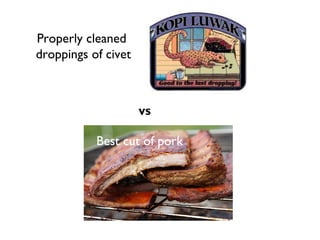 Pork versus filth (civet coffee)
Properly cleaned
droppings of civet



                    vs

           Best cut of pork
 