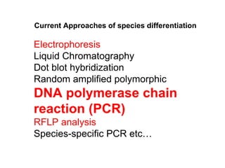 Current Approaches of species differentiation

Electrophoresis
Liquid Chromatography
Dot blot hybridization
Random amplified polymorphic
DNA polymerase chain
reaction (PCR)
RFLP analysis
Species-specific PCR etc…
 