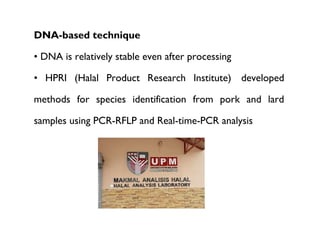 DNA-based technique

• DNA is relatively stable even after processing

• HPRI (Halal Product Research Institute) developed

methods for species identification from pork and lard

samples using PCR-RFLP and Real-time-PCR analysis
 