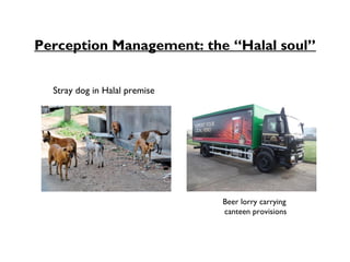 Perception Management: the “Halal soul”


  Stray dog in Halal premise




                               Beer lorry carrying
                               canteen provisions
 