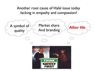 Another root cause of Halal issue today
     :lacking in empathy and compassion?


A symbol of      Market share
                                    After life
  quality        And branding




                     HALAL
 
