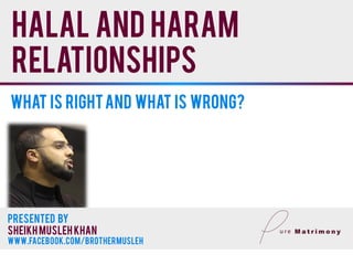Halal and haram
relationships
What is rightand what is wrong?
Presented By
Sheikh musleh khan
www.facebook.com/brothermusleh
 