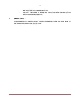 9
and reports to top management; and
f. the IHC committee to verify and record the effectiveness of the
withdrawal/recall procedure
8. TRACEABILITY
The Halal Assurance Management System established by the IHC shall allow for
traceability throughout the supply chain.
 
