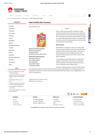 2014年11月5日Halal Certified Beta Carotene-FOODCHEM 
Home Company Products Applications News Contact 
Home > Products > Vitamins > Beta Carotene > Halal Certified Beta Carotene 
Halal Certified Beta Carotene 
by Terry Zhai 2014-10-29 
New 0 0 0 Google + 0 
Explore more about this ingredient: 
Beta Carotene Side Effects 
Beta Carotene MSDS 
Applications and Uses of Beta Carotene 
Related Halal Certified Ingredients: 
Halal Certified Vitamin D3 
Halal Certified VITAMIN E 
Halal Certified Biotin 
Halal Certified Folic Acid 
Halal Certified VITAMIN C 
Halal is an Arabic word means lawful or permitted. It is always 
mentioned along with Haraam which means sinful or prohibited by 
Allah. At the same time, you will also be able to find another related 
term in Islamic food, mushbooh which means doubtful or suspect as 
it is unclear whether they are Halal or Haraam. For mushbooh food, 
the products’ source and manufacturing process need to be audited 
to decide whether it’s halal or haraam. 
Beta Carotene 
Beta Carotene is an inactive form of vitamin A. As a vitamin, Beta 
Carotene is general recognized as halal. We will still audit another 2 
key points to make sure that our Beta Carotene is 100% halal: Are 
there any pig products used in manufacturing process of this 
ingredient? Does the ingredient contain Alcohol (impure) or other 
haraam ingredients? 
The manufacturing process of Beta Carotene is pig-free; the raw 
materials (or culture medium) are natural fruits or synthesized 
chemical ingredients. No other haraam ingredients will be used 
used in manufacturing process of Beta Carotene. 
As a top food ingredients supplier, Foodchem has been supplying 
halal certified Beta Carotene to customers all over the world for many years. Halal certification will be provided along with all our 
halal products on requirement. Feel free to contact us if you need halal certified Beta Carotene. Email: inquiry@foodchem.cn. Tel: 
+86-21-3126-7000 ext 133. 
Previous Page: Halal Certified Soy Lecithin 
Next Page: Halal Certified Biotin 
PRODUCTS 
Thickeners 
Antioxidants 
Sweeteners 
Preservatives 
Acidulants 
Proteins 
Phosphates 
Vitamins 
Dehydrated Vegetables 
Colorants 
Flavourings 
Aromas 
Amino Acid 
Nutritional Supplements 
Emulsifiers 
Cocoa Series 
Others 
News 
Meet Us In Netherlands "Hi Health 
Ingredients Europe"… 
Foodchem International Corporation 
will attend World Food Kazakhstan 
2014… 
Health Effects of Konjac Gum in 
Food… 
Foodchem International Corporation 
will attend Gulfood Manufacturing… 
Food Ingredients That Keep Your 
Food Fresh… 
Functionality Comparison of Several 
Main Sweeteners… 
Company 
About us 
Contact us 
Privacy policy 
Terms & Conditions 
Contact 
Tel: +86 21 3126 7000 
Fax: +86 21 5876 8440 
Email:inquiry@foodchem.cn 
Resources 
Side Effects 
Halal Ingredients 
Msds 
Applications and Uses 
Technical Update 
Halal Certified Sodi… 
Halal Certified Stea… 
Higenamine HCL MSDS… 
Ammonium Bicarbonate… 
Copyright@2003-2014 All rights reserved Foodchem International Corporation 
http://www.foodchemadditives.com/halal/1611 1/1 
