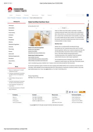 2014年11月5日Halal Certified Xanthan Gum-FOODCHEM 
Home Company Products Applications News Contact 
Home > Products > Thickeners > Xanthan Gum > Halal Certified Xanthan Gum 
Halal Certified Xanthan Gum 
by Terry Zhai 2014-10-27 
1 0 0 0 Google + 0 
Explore more about this ingredient: 
Xanthan Gum Side Effects 
Xanthan Gum MSDS 
Applications and Uses of Xanthan Gum 
Related Halal Certified Ingredients: 
Halal Certified Tara Gum 
Halal Certified Microcrystalline Cellulose/MCC 
Halal Certified Locust Bean Gum/Carob Gum 
Halal is an Arabic word means lawful or permitted. It is always 
mentioned along with Haraam which means sinful or prohibited by 
Allah. At the same time, you will also be able to find another related 
term in Islamic food, mushbooh which means doubtful or suspect as 
it is unclear whether they are Halal or Haraam. For mushbooh food, 
the products’ source and manufacturing process need to be audited 
to decide whether it’s halal or haraam. 
Xanthan Gum 
Xanthan Gum is a polysaccharide manufactured through 
fermentation from corn, wheat and various other crops. As a plant 
derived ingredients, Xanthan Gum is general recognized as halal. We 
will still audit another 2 key points to make sure that our Xanthan 
Gum is 100% halal: Are there any pig products used in 
manufacturing process of this ingredient? Does the ingredient 
contain Alcohol (impure) or other haraam ingredients? 
The manufacturing process of Xanthan Gum is pig-free; the raw 
materials (or culture medium) are 100% crops. Pure alcohol may be 
used in manufacturing process of Xanthan Gum. However, alcohol will be fully removed from the final product. 
As a top food ingredients supplier, Foodchem has been supplying halal certified Xanthan Gum to customers all over the world for 
many years. Halal certification will be provided along with all our halal products on requirement. Feel free to contact us if you need 
halal certified Xanthan Gum. Email: inquiry@foodchem.cn. Tel: +86-21-3126-7000 ext 133. 
Previous Page:Nothing 
Next Page: Halal Certified Agar Agar 
PRODUCTS 
Thickeners 
Antioxidants 
Sweeteners 
Preservatives 
Acidulants 
Proteins 
Phosphates 
Vitamins 
Dehydrated Vegetables 
Colorants 
Flavourings 
Aromas 
Amino Acid 
Nutritional Supplements 
Emulsifiers 
Cocoa Series 
Others 
News 
Meet Us In Netherlands "Hi Health 
Ingredients Europe"… 
Foodchem International Corporation 
will attend World Food Kazakhstan 
2014… 
Health Effects of Konjac Gum in 
Food… 
Foodchem International Corporation 
will attend Gulfood Manufacturing… 
Food Ingredients That Keep Your 
Food Fresh… 
Functionality Comparison of Several 
Main Sweeteners… 
Company 
About us 
Contact us 
Privacy policy 
Terms & Conditions 
Contact 
Tel: +86 21 3126 7000 
Fax: +86 21 5876 8440 
Email:inquiry@foodchem.cn 
Resources 
Side Effects 
Halal Ingredients 
Msds 
Applications and Uses 
Technical Update 
Halal Certified Sodi… 
Halal Certified Stea… 
Higenamine HCL MSDS… 
Ammonium Bicarbonate… 
Copyright@2003-2014 All rights reserved Foodchem International Corporation 
http://www.foodchemadditives.com/halal/1535 1/1 
