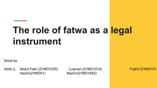 The role of fatwa as a legal
instrument
Done by:
Adiib () Abdul Fatin (21MO1025) Luqman (21MO1014) Fadhil (21MO1011
Hazim(21MO41) Nazrin(21MO1042)
 