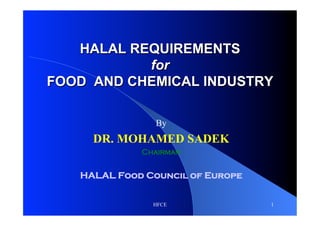 HALAL REQUIREMENTS
           for
FOOD AND CHEMICAL INDUSTRY

                By
     DR. MOHAMED SADEK
             Chairman


   HALAL Food Council of Europe


               HFCE               1
 
