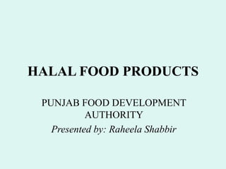 HALAL FOOD PRODUCTS
PUNJAB FOOD DEVELOPMENT
AUTHORITY
Presented by: Raheela Shabbir
 