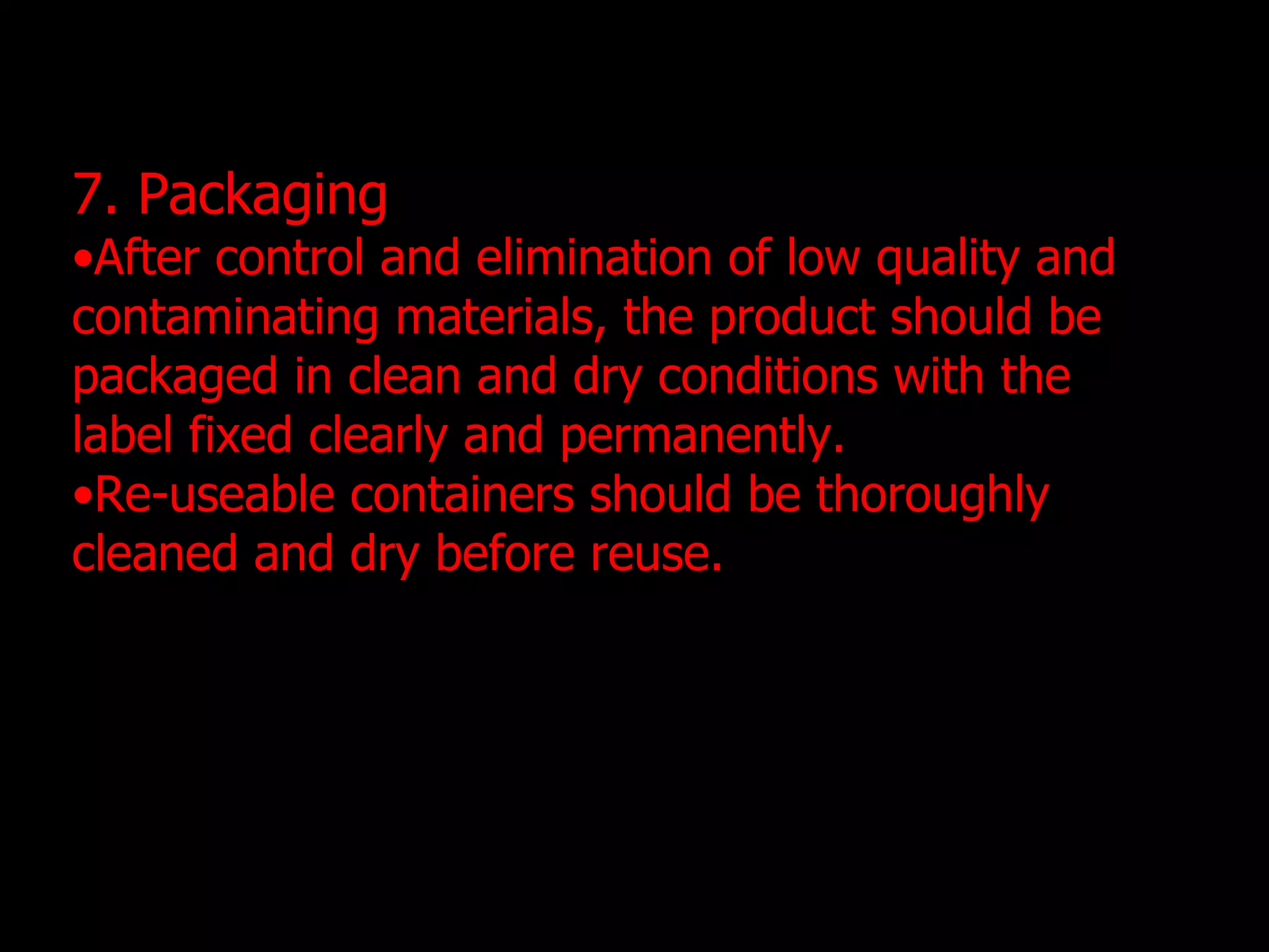7. Packaging After control and elimination of low quality and contaminating materials, the product should be packaged in clean and dry conditions with the label fixed clearly and permanently.  Re-useable containers should be thoroughly cleaned and dry before reuse. 