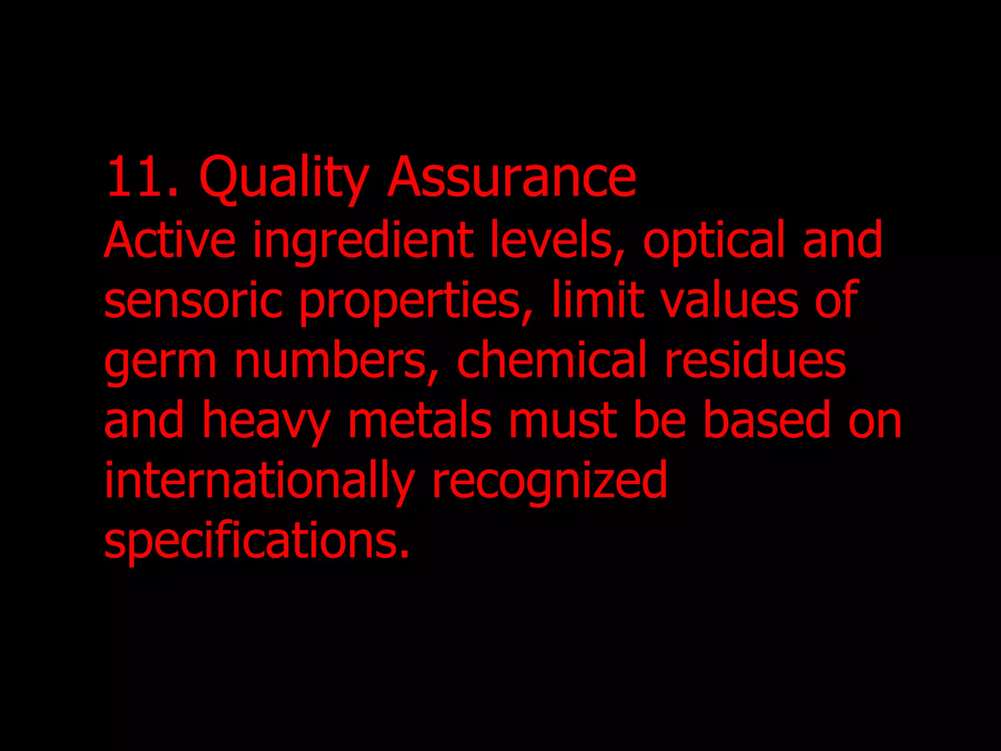 11. Quality Assurance Active ingredient levels, optical and sensoric properties, limit values of germ numbers, chemical residues and heavy metals must be based on internationally recognized  specifications. 