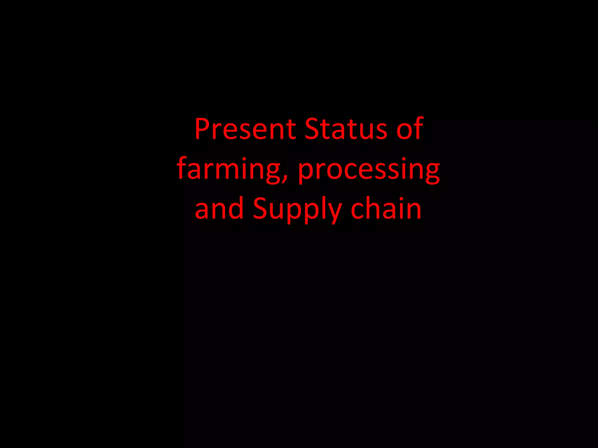 Present Status of farming, processing and Supply chain 