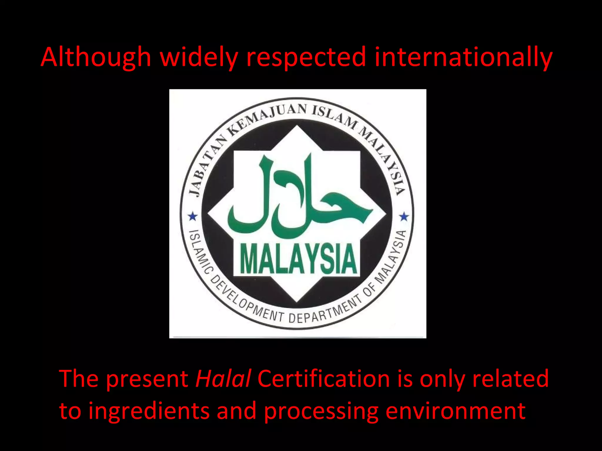 Although widely respected internationally The present  Halal  Certification is only related  to ingredients and processing environment 