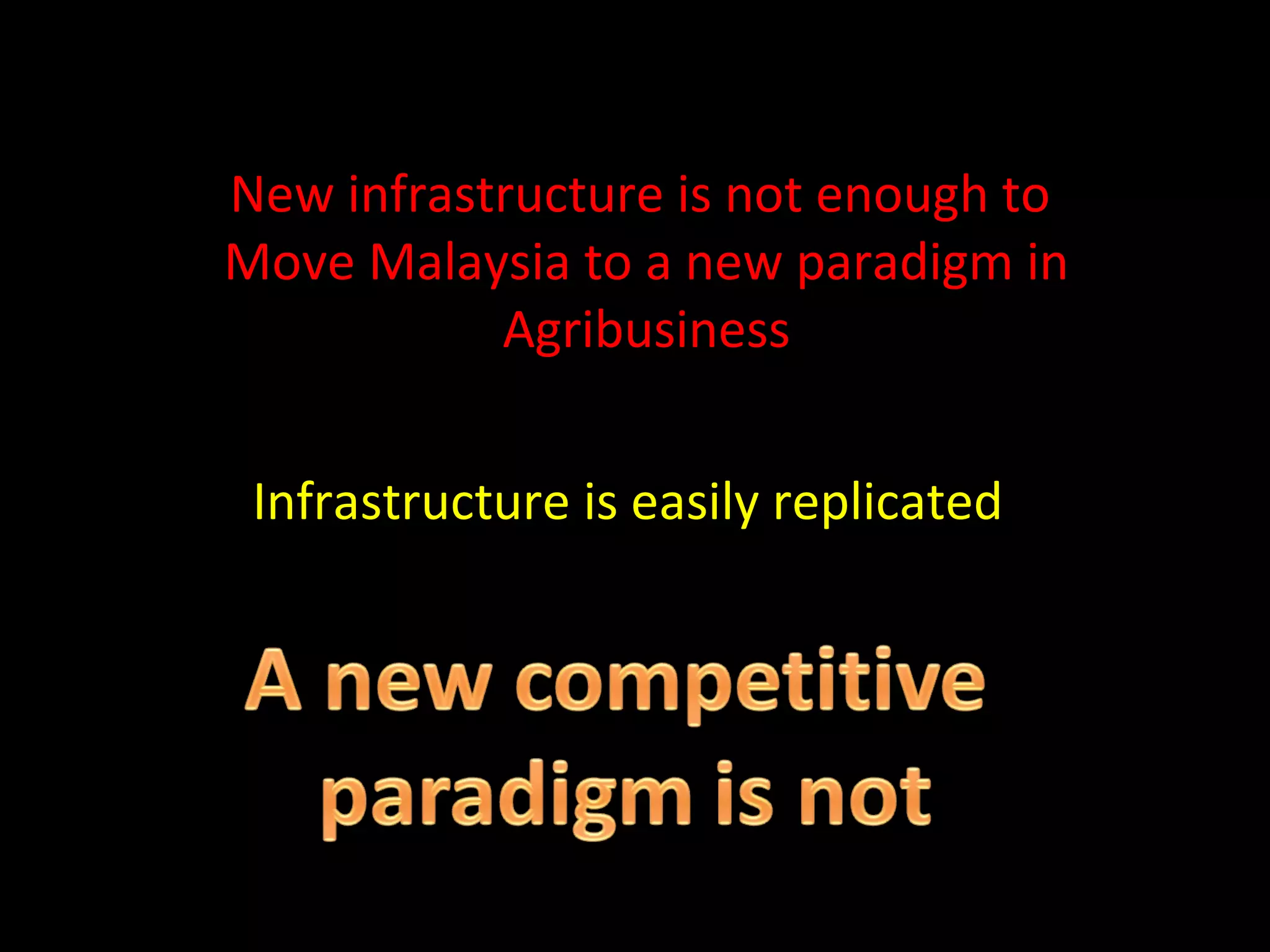 New infrastructure is not enough to  Move Malaysia to a new paradigm in Agribusiness Infrastructure is easily replicated 