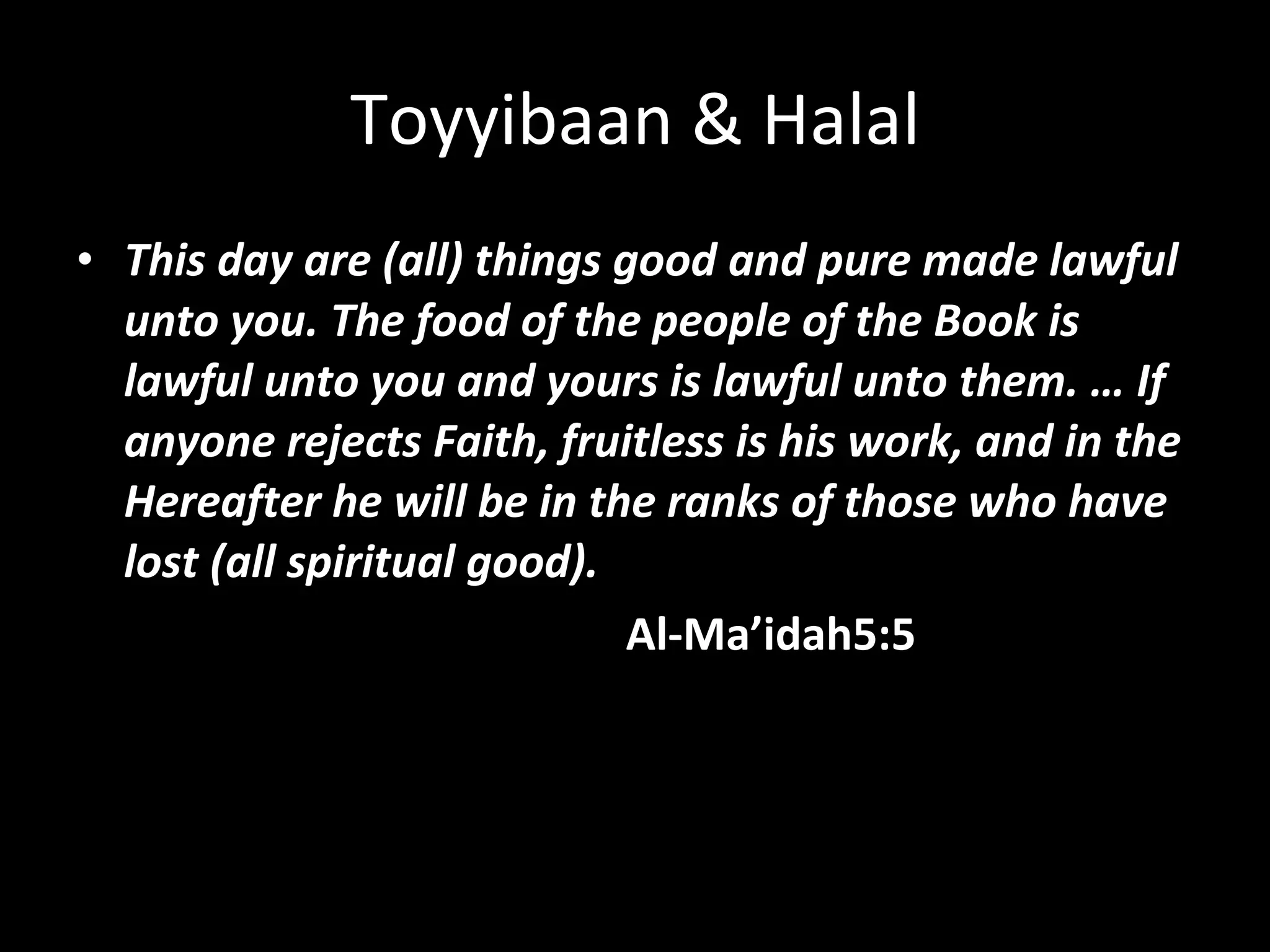 Toyyibaan & Halal This day are (all) things good and pure made lawful unto you. The food of the people of the Book is lawful unto you and yours is lawful unto them. … If anyone rejects Faith, fruitless is his work, and in the Hereafter he will be in the ranks of those who have lost (all spiritual good).   Al-Ma’idah5:5   