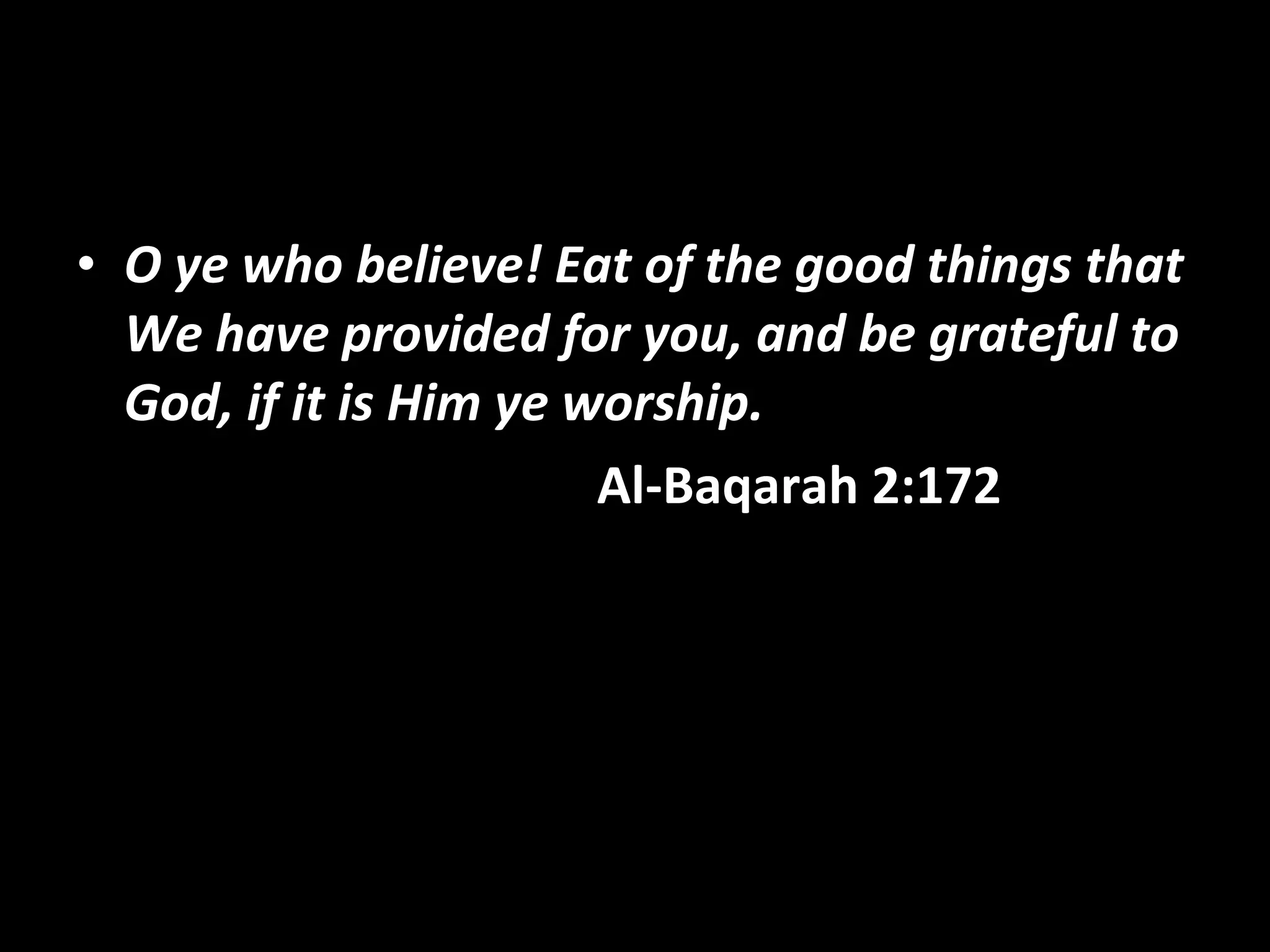 O ye who believe! Eat of the good things that We have provided for you, and be grateful to God, if it is Him ye worship.   Al-Baqarah 2:172   