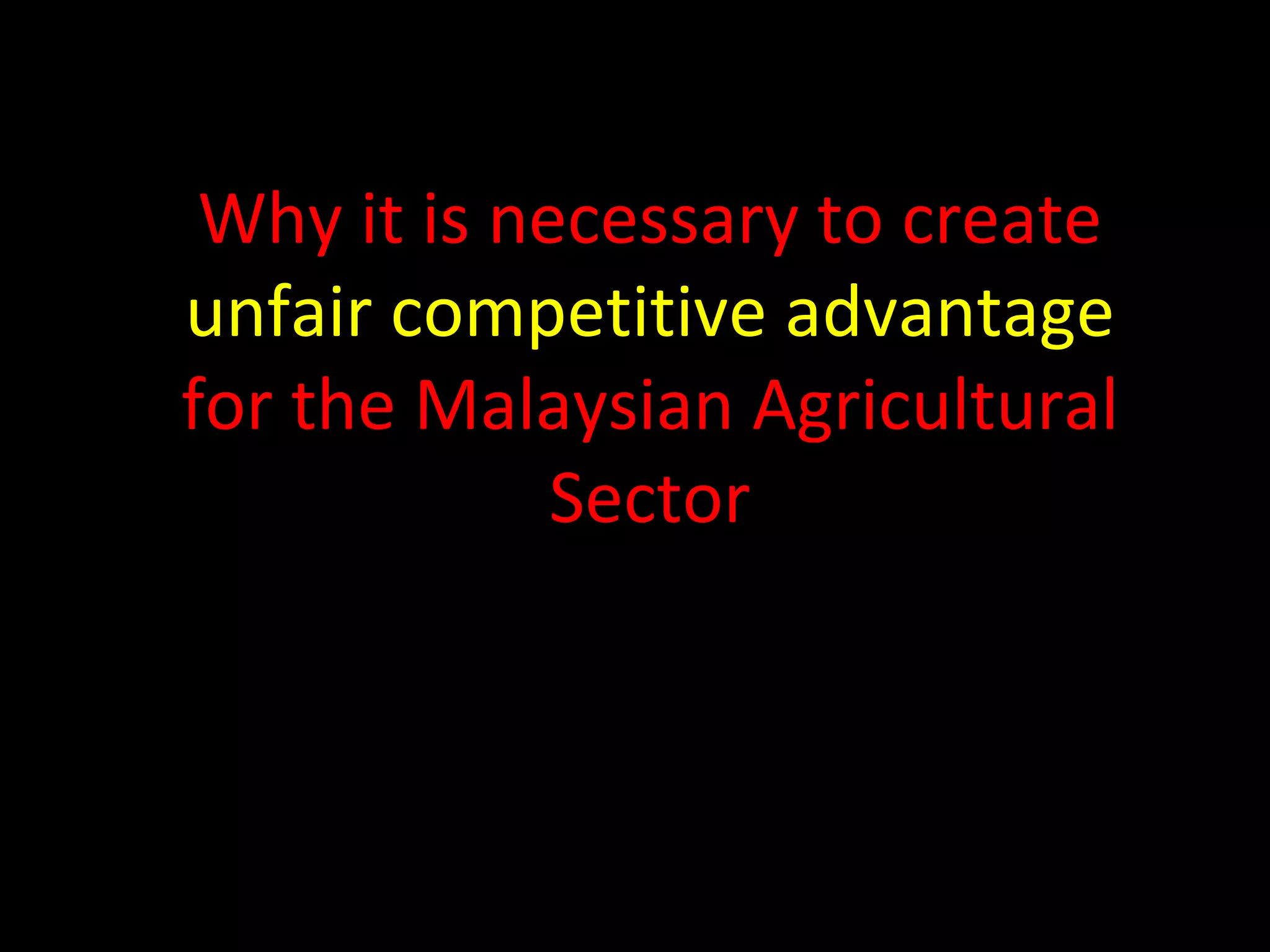 Why it is necessary to create  unfair competitive advantage  for the Malaysian Agricultural Sector 