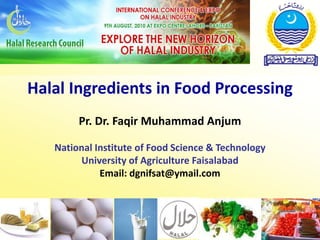 Halal Ingredients in Food Processing
Pr. Dr. Faqir Muhammad Anjum
National Institute of Food Science & Technology
University of Agriculture Faisalabad
Email: dgnifsat@ymail.com
 