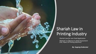 Shariah Law in
Printing Industry
Shariah Law for non-Food Application
Material to Observe in Halal Assessment
(Ink, Paper, & Printing Machine)
By: Sugeng Endarsiwi
 