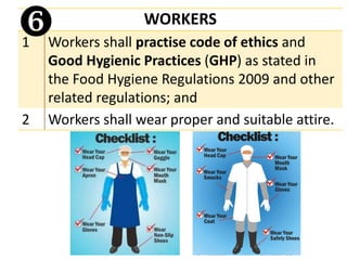 WORKERS
1 Workers shall practise code of ethics and
Good Hygienic Practices (GHP) as stated in
the Food Hygiene Regulations 2009 and other
related regulations; and
2 Workers shall wear proper and suitable attire.

 