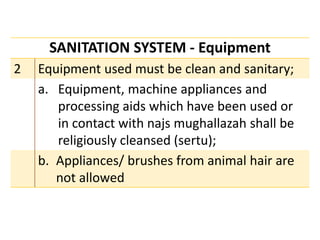 SANITATION SYSTEM - Equipment
2 Equipment used must be clean and sanitary;
a. Equipment, machine appliances and
processing aids which have been used or
in contact with najs mughallazah shall be
religiously cleansed (sertu);
b. Appliances/ brushes from animal hair are
not allowed
 