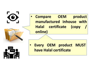 • Compare OEM product
manufactured inhouse with
Halal certificate (copy /
online)
• Every OEM product MUST
have Halal certificate
 