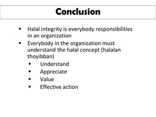 ▪ Halal integrity is everybody responsibilities
in an organization
▪ Everybody in the organization must
understand the halal concept (halalan
thoyibban)
▪ Understand
▪ Appreciate
▪ Value
▪ Effective action
Conclusion
 