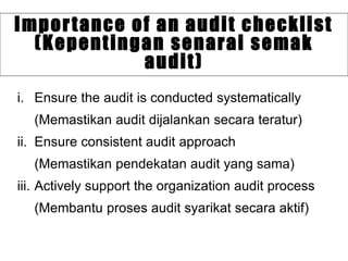 i. Ensure the audit is conducted systematically
(Memastikan audit dijalankan secara teratur)
ii. Ensure consistent audit approach
(Memastikan pendekatan audit yang sama)
iii. Actively support the organization audit process
(Membantu proses audit syarikat secara aktif)
Importance of an audit checklist
(Kepentingan senarai semak
audit)
 
