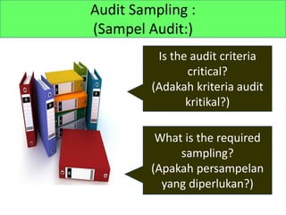 Audit Sampling :
(Sampel Audit:)
Is the audit criteria
critical?
(Adakah kriteria audit
kritikal?)
What is the required
sampling?
(Apakah persampelan
yang diperlukan?)
 