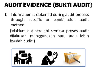 AUDIT EVIDENCE (BUKTI AUDIT)
b. Information is obtained during audit process
through specific or combination audit
method.
(Maklumat diperolehi semasa proses audit
dilakukan menggunakan satu atau lebih
kaedah audit.)
 