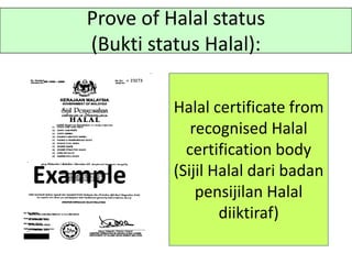Halal certificate from
recognised Halal
certification body
(Sijil Halal dari badan
pensijilan Halal
diiktiraf)
Prove of Halal status
(Bukti status Halal):
 