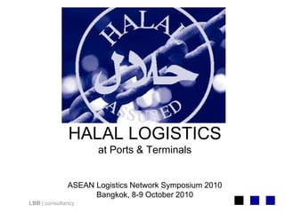 LBB | consultancy
HALAL LOGISTICS
at Ports & Terminals
ASEAN Logistics Network Symposium 2010
Bangkok, 8-9 October 2010
 