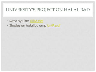 UNIVERSITY’S PROJECT ON HALAL R&D
• Swot by uitm UITM.pdf
• Studies on halal by ump UMP.pdf
 
