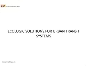 ECOLOGIC SOLUTIONS FOR URBAN TRANSIT
                   SYSTEMS




Hala Mohtasseb
                                            1
 