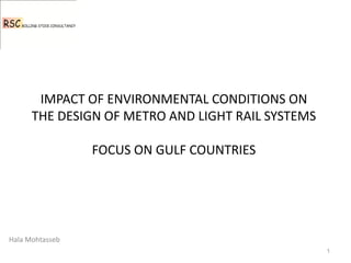 IMPACT OF ENVIRONMENTAL CONDITIONS ON
      THE DESIGN OF METRO AND LIGHT RAIL SYSTEMS

                 FOCUS ON GULF COUNTRIES




Hala Mohtasseb
                                                   1
 