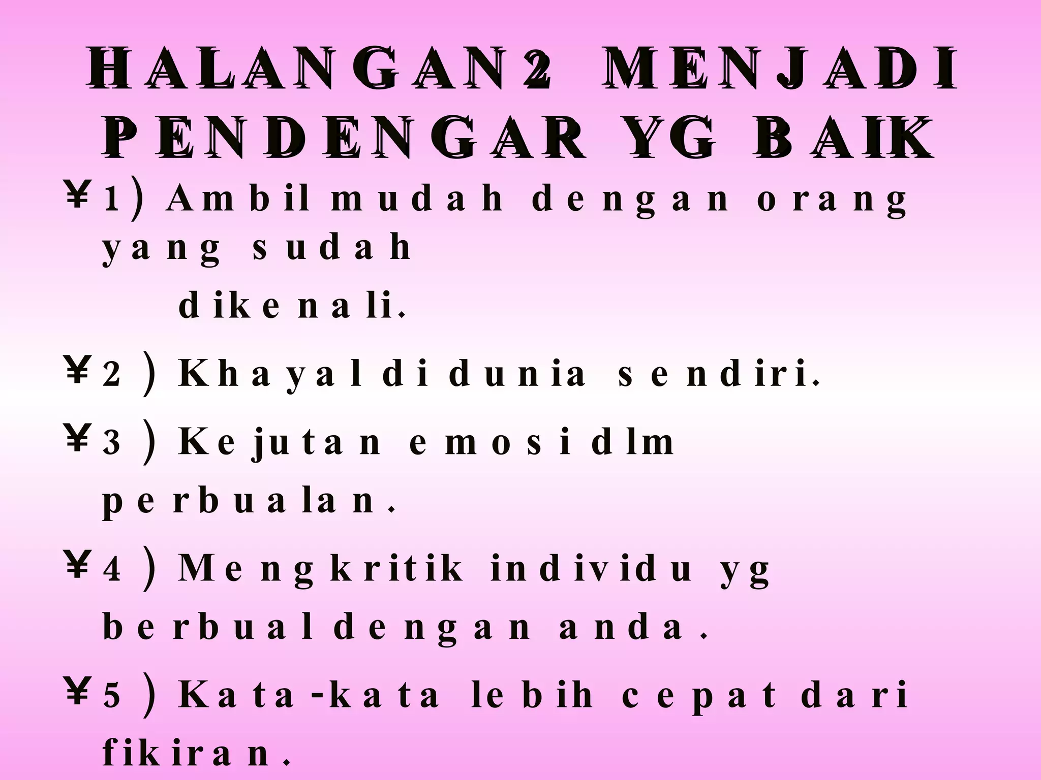 HALANGAN2 MENJADI PENDENGAR YG BAIK 1) Ambil mudah dengan orang yang sudah dikenali. 2) Khayal di dunia sendiri. 3) Kejutan emosi dlm perbualan. 4) Mengkritik individu yg berbual dengan anda. 5) Kata-kata lebih cepat dari fikiran. 6) Terlalu banyak dengan maklumat yang  tidak perlu. 7) Gangguan sekeliling yg menarik p’hatian 