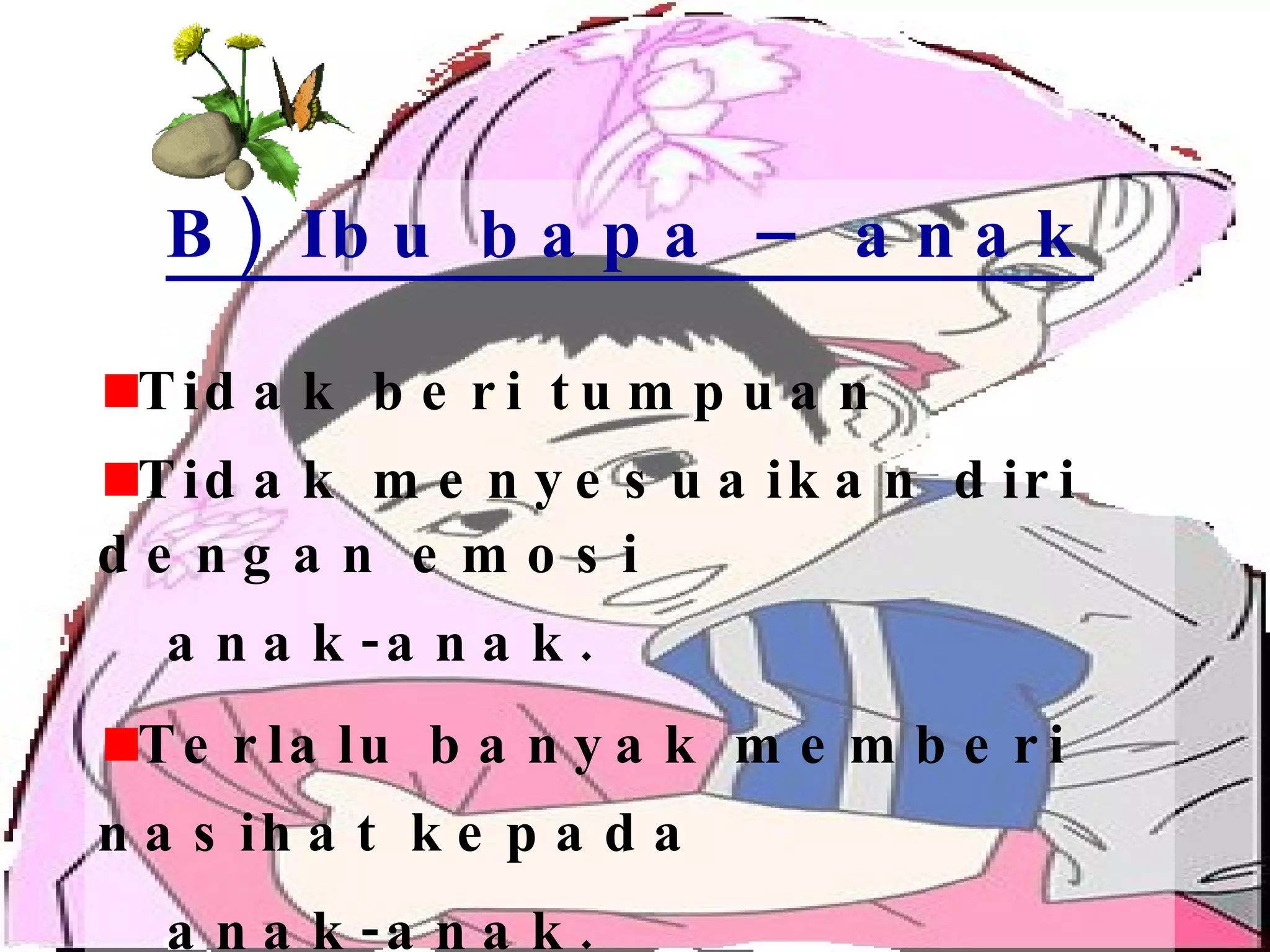 B) Ibu bapa – anak Tidak beri tumpuan Tidak menyesuaikan diri dengan emosi  anak-anak. Terlalu banyak memberi nasihat kepada anak-anak.   