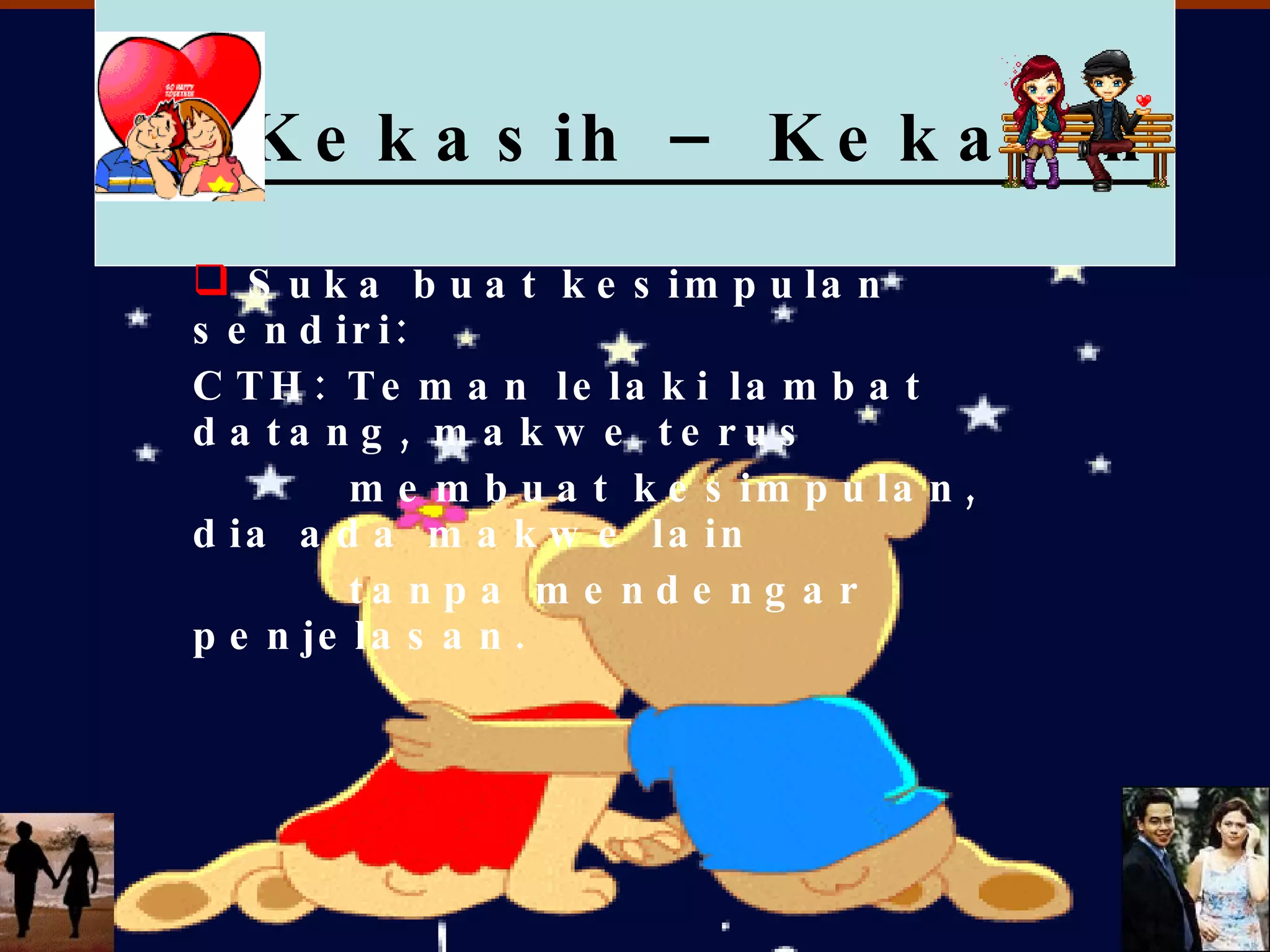 D) Kekasih – Kekasih Suka buat kesimpulan sendiri: CTH: Teman lelaki lambat datang, makwe terus membuat kesimpulan, dia ada makwe lain tanpa mendengar penjelasan. 