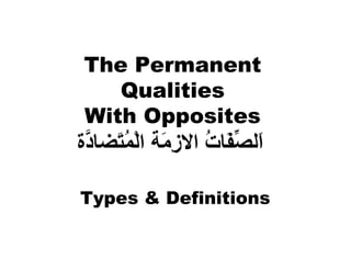 The Permanent
   Qualities
With Opposites
‫َﻟﺼ َﺎت اﻻز َﺔ اﻟﻤ َﻀﺎ ﱠة‬
 ‫ا ﱢﻔ ُ ِﻣ ْ ُﺘ د‬

Types & Definitions
 