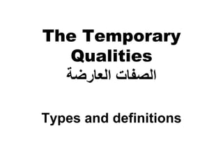 The Temporary
   Qualities
  ‫اﻟﺼﻔﺎت اﻟﻌﺎرﺿﺔ‬

Types and definitions
 