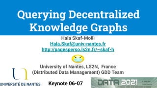 Hala Skaf-Molli
Hala.Skaf@univ-nantes.fr
http://pagesperso.ls2n.fr/~skaf-h
University of Nantes, LS2N, France
(Distributed Data Management) GDD Team
Querying Decentralized
Knowledge Graphs
1
Keynote 06-07
 