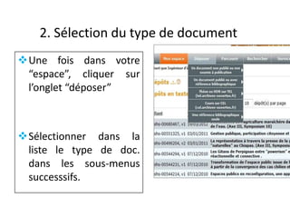 2. Sélection du type de document
Une fois dans votre
“espace”, cliquer sur
l’onglet “déposer”

Sélectionner dans la
liste le type de doc.
dans les sous-menus
successsifs.

 