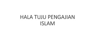 HALA TUJU PENGAJIAN
ISLAM
 