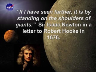 “If I have seen farther, it is by
standing on the shoulders of
giants,” Sir Isaac Newton in a
   letter to Robert Hooke in
              1676.




                                Page 2
 