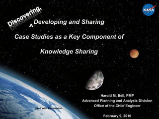 Developing and Sharing
    ^
Case Studies as a Key Component of

           Knowledge Sharing




                                         Harold M. Bell, PMP
                               Advanced Planning and Analysis Division
                                     Office of the Chief Engineer
        Used with Permission


                                          February 9, 2010
 