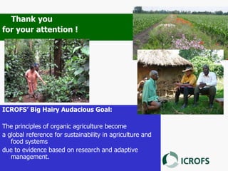 ICROFS’ Big Hairy Audacious Goal:
The principles of organic agriculture become
a global reference for sustainability in agriculture and
food systems
due to evidence based on research and adaptive
management.
Thank you
for your attention !
 