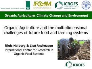 Organic Agriculture and the multi-dimensional
challenges of future food and farming systems
Niels Halberg & Lise Andreasen
International Centre for Research in
Organic Food Systems
Organic Agriculture, Climate Change and Environment
 