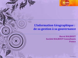 L’Information Géographique :
de sa gestion à sa gouvernance

                    Hervé HALBOUT
        Société HALBOUT Consultants
                            France
 